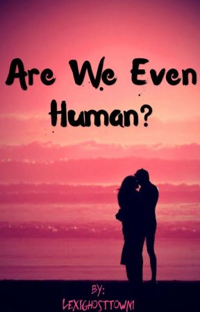 Are we even human? by LexiGhostTown1