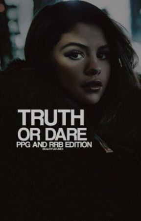 TRUTH OR DARE ☛ PPG & RRB! by beautifultunes