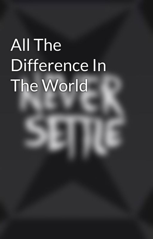 All The Difference In The World by NeverSettleStories