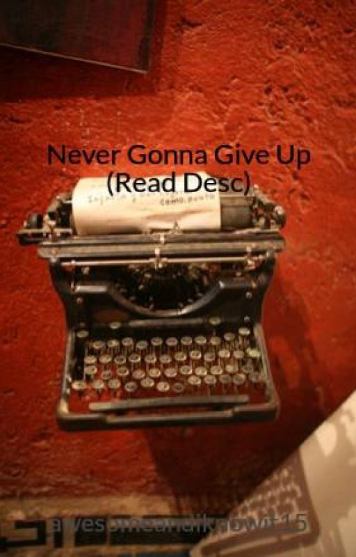 Never Gonna Give Up (Please Read Story Details Before Reading Book) by awesomeandiknowit15