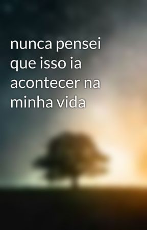 nunca pensei que isso ia acontecer na minha vida by misterio22triste