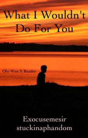 What I Wouldn't Do For You (Obi-Wan Kenobi x reader) by stuckinaphandom