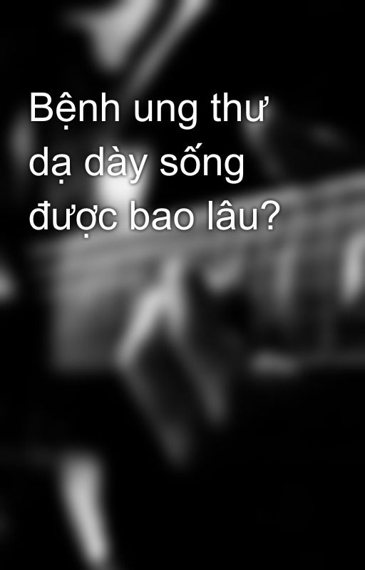 Bệnh ung thư dạ dày sống được bao lâu? by PhamNgocNam0211