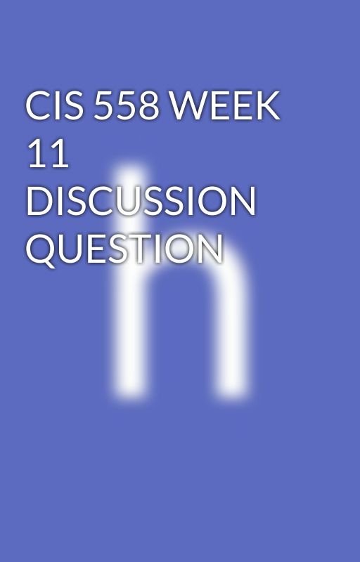 CIS 558 WEEK 11 DISCUSSION QUESTION by hwacermaster
