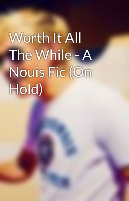 Worth It All The While - A Nouis Fic (On Hold) by Alltimetrencher