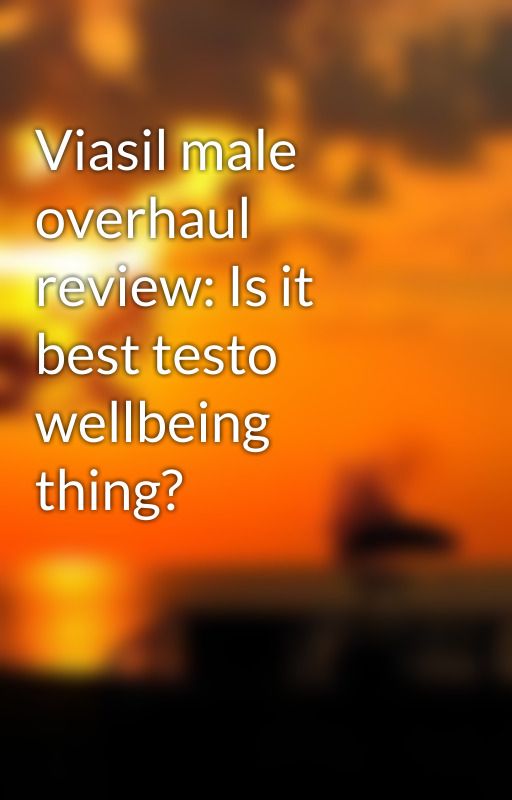 Viasil male overhaul review: Is it best testo wellbeing thing? by rthuartin