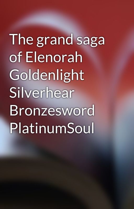 The grand saga of Elenorah Goldenlight Silverhear Bronzesword PlatinumSoul by Elanora_Goldenlight