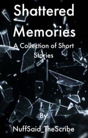 Shattered Memories: A Collection of Short Stories by NuffSaid_TheScribe