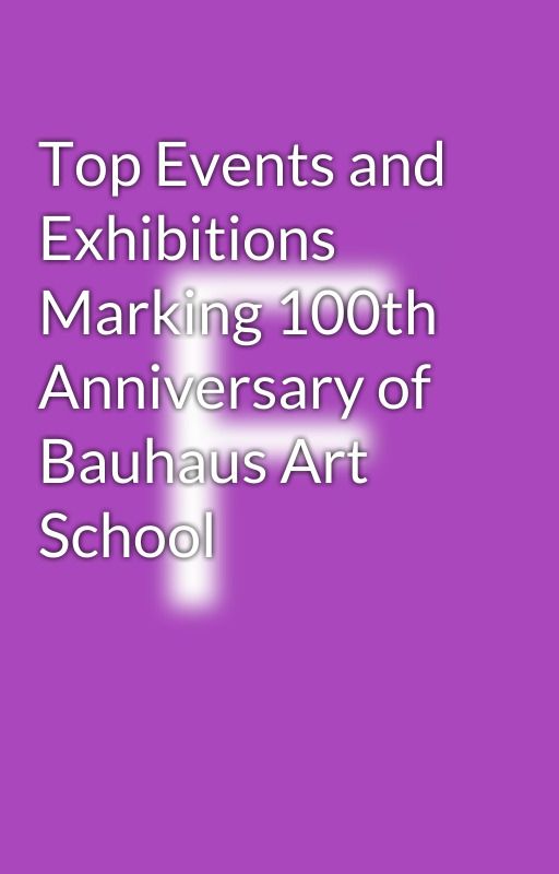 Top Events and Exhibitions Marking 100th Anniversary of Bauhaus Art School by Tildaknopf