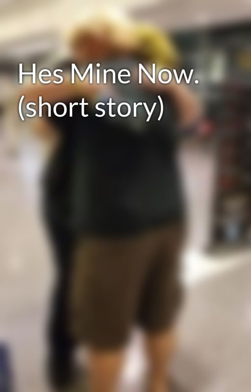 Hes Mine Now. (short story) by greeneyes1999