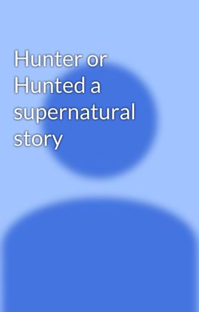 Hunter or Hunted a supernatural story by melovecookie23