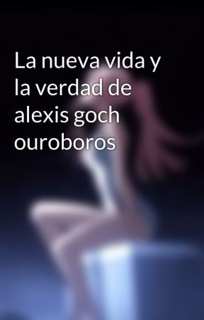 La nueva vida y la verdad de alexis goch ouroboros by AlexisOllivier