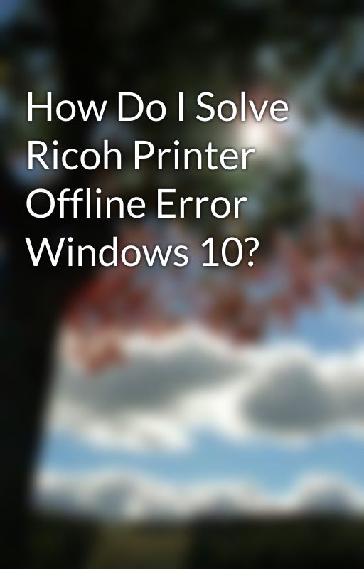 How Do I Solve Ricoh Printer Offline Error Windows 10? by techvaultsolutions