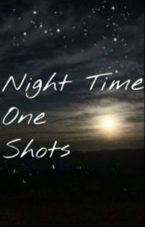 Night Time One Shots by ohmygod-youguys