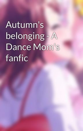 Autumn's belonging - A Dance Mom's fanfic by kasumisguitar