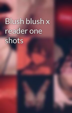 Blush blush x reader one shots  by CannibalMarrow