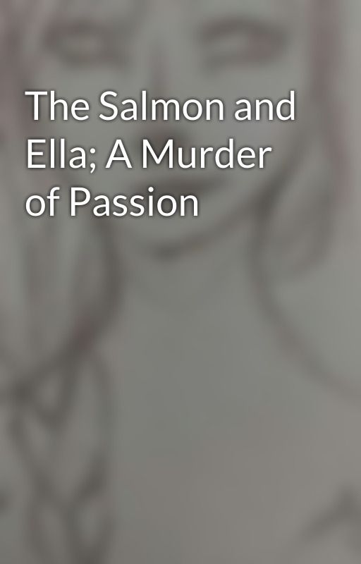 The Salmon and Ella; A Murder of Passion by graysonofgotham