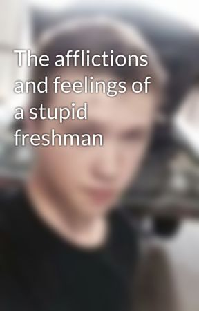 The afflictions and feelings of a stupid freshman by imperfected_pierce