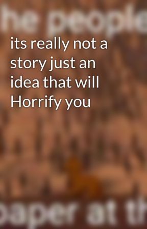 its really not a story just an idea that will Horrify you by Laneb4