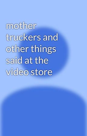 mother truckers and other things said at the video store by GerardWhee