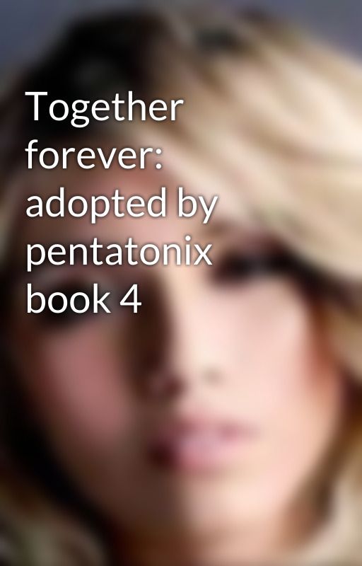 Together forever: adopted by pentatonix book 4 by PTXfangirl608