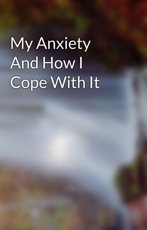 My Anxiety And How I Cope With It by Thewritestuff651