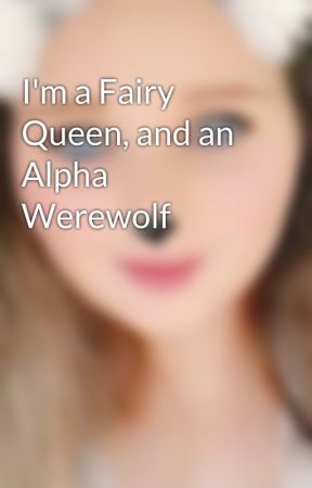 I'm a Fairy Queen, and an Alpha Werewolf by XxkeadakashxX