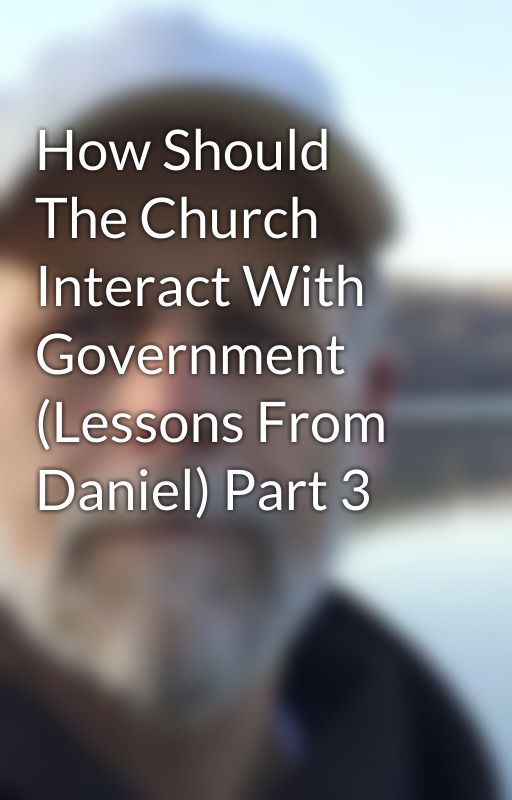 How Should The Church Interact With Government (Lessons From Daniel) Part 3 by CurtKlingerman