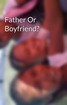 Father Or Boyfriend? بقلم kaivan_07