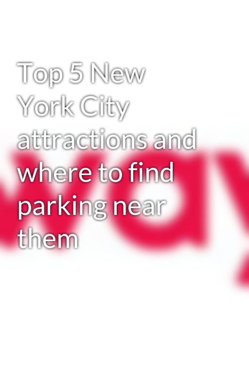 Top 5 New York City attractions and where to find parking near them by cityparkingusa