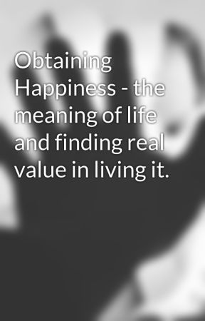 Obtaining Happiness - the meaning of life and finding real value in living it. by OhNoItsRory