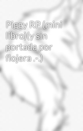 Piggy RP (mini libro)(y sin portada por flojera .-.) oleh Dragonchino01
