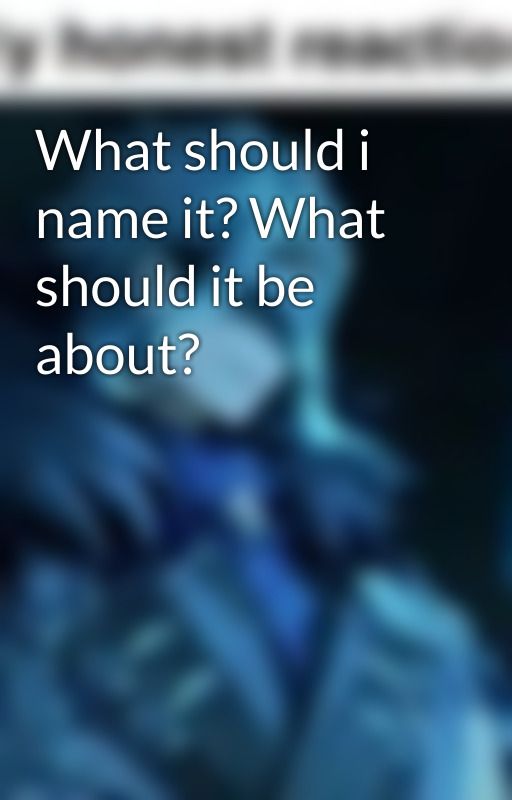What should i name it? What should it be about? by clottedcreaming