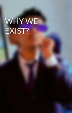 WHY WE EXIST?  by anmooooll