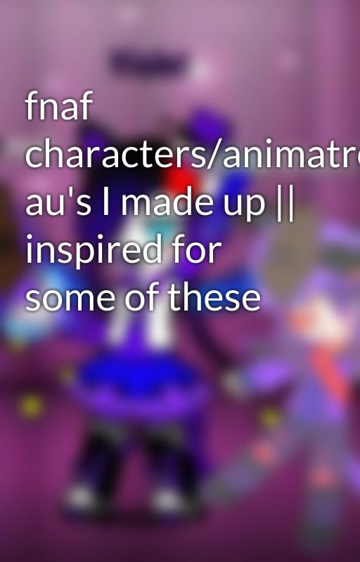 fnaf characters/animatronic au's I made up || inspired for some of these by William_-Afton