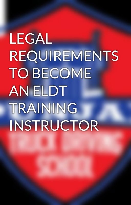 LEGAL REQUIREMENTS TO BECOME AN ELDT TRAINING INSTRUCTOR by PunjabTruckDriving