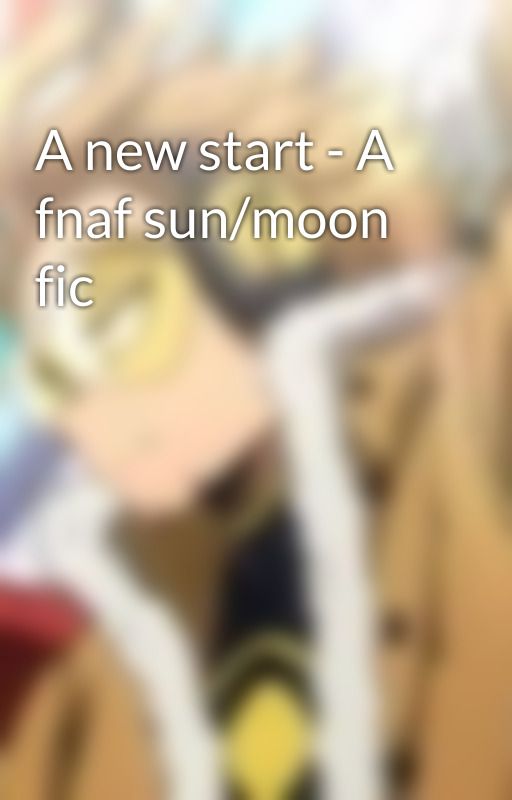 A new start - A fnaf sun/moon fic by XXXFlamestormXXX