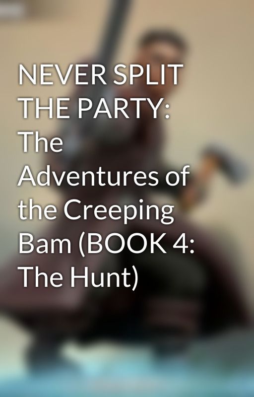 NEVER SPLIT THE PARTY: The Adventures of the Creeping Bam (BOOK 4: The Hunt) by BrenGrigori