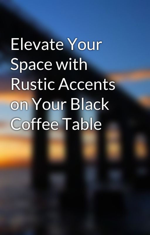 Elevate Your Space with Rustic Accents on Your Black Coffee Table by Euginemartin