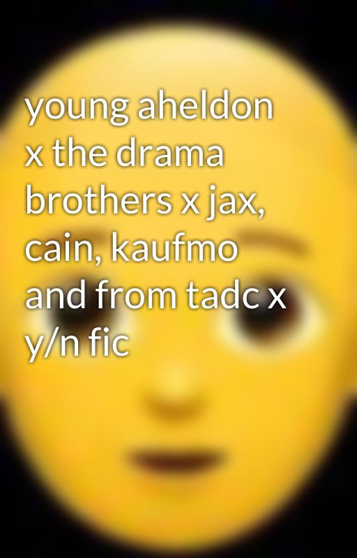 young aheldon x the drama brothers x jax, cain, kaufmo and from tadc x y/n fic by fantasyquartets