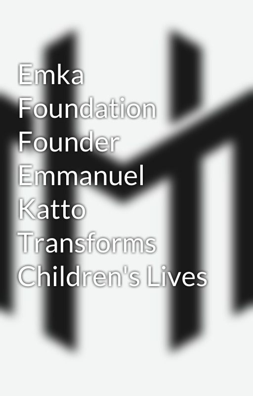 Emka Foundation Founder Emmanuel Katto Transforms Children's Lives by harry_mathews