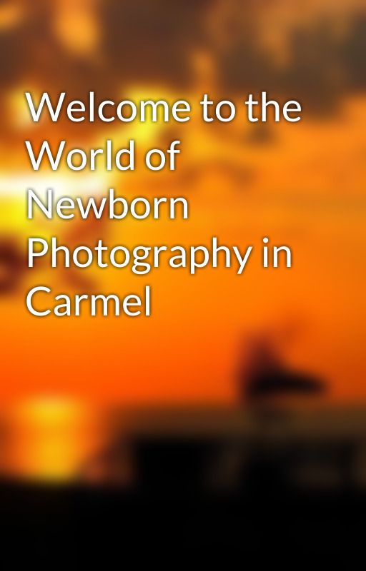Welcome to the World of Newborn Photography in Carmel by lseverson