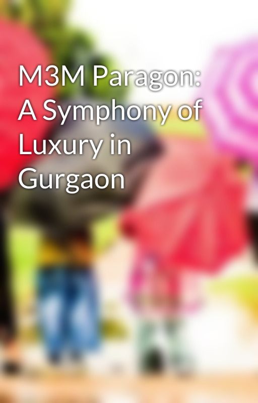 M3M Paragon: A Symphony of Luxury in Gurgaon by M3MDevelopersvibes