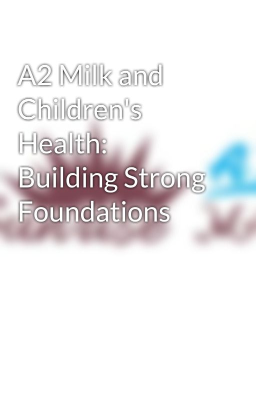 A2 Milk and Children's Health: Building Strong Foundations by SunriseA2Milk