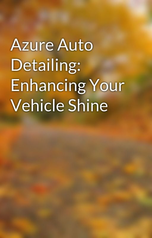 Azure Auto Detailing: Enhancing Your Vehicle Shine by azure235200