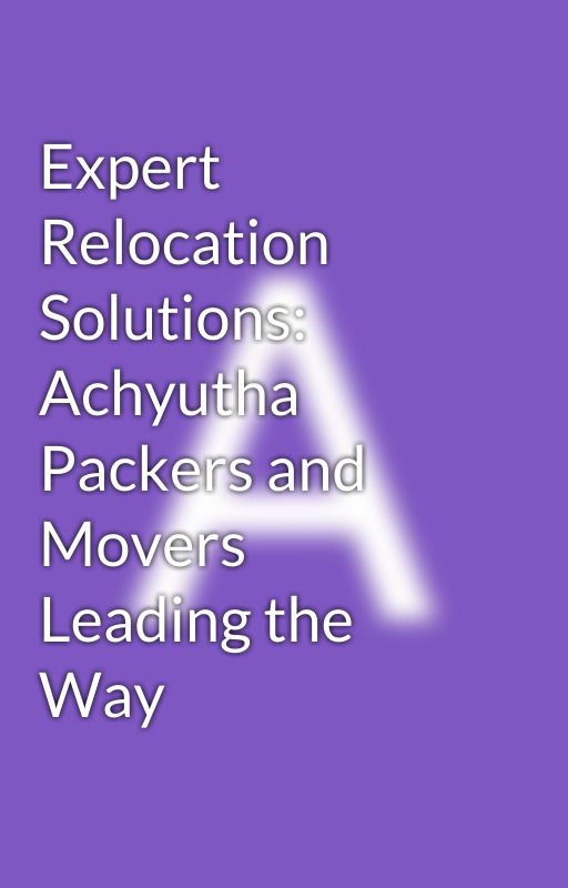 Expert Relocation Solutions: Achyutha Packers and Movers Leading the Way by achyutha019