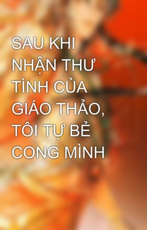 SAU KHI NHẬN THƯ TÌNH CỦA GIÁO THẢO, TÔI TỰ BẺ CONG MÌNH by anNguyn702086