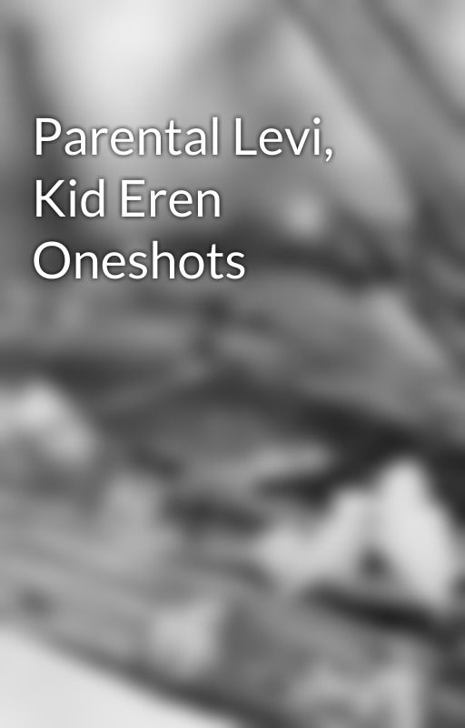 Parental Levi, Kid Eren Oneshots by AuthorUnknown02