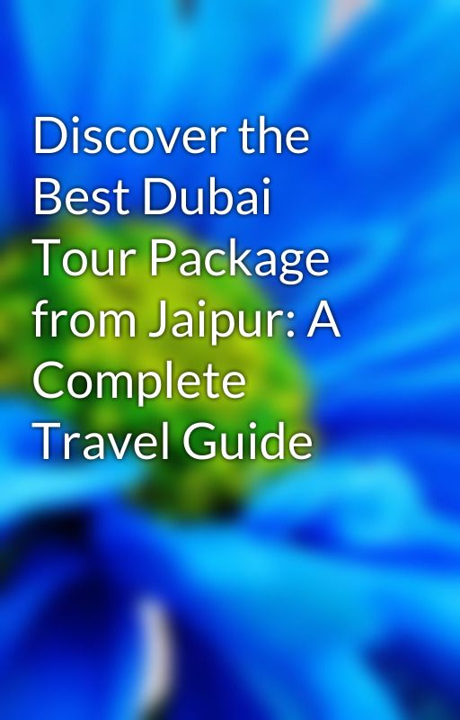Discover the Best Dubai Tour Package from Jaipur: A Complete Travel Guide by Jaytirupati