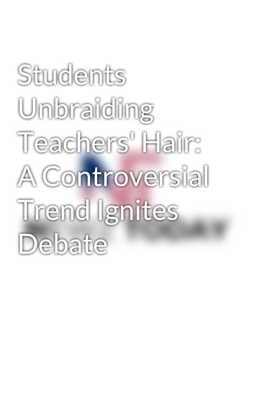 Students Unbraiding Teachers' Hair: A Controversial Trend Ignites Debate by newztodayus